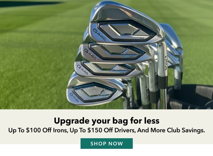 Upgrade your bag for less up to $100 off irons, up to $150 off drivers, and more club savings. SHOP NOW
